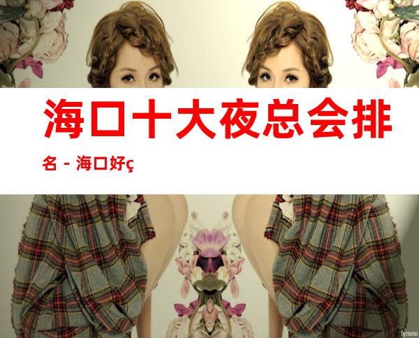海口十大夜总会排名－海口好玩的夜总会是哪家？