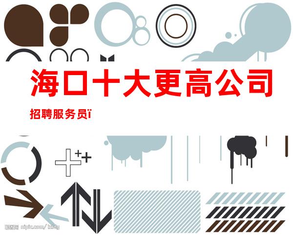 海口十大更高公司招聘服务员_客人有大方
