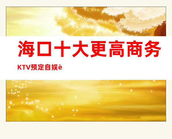 海口十大更高商务KTV预定/自娱自乐的绝佳之处。