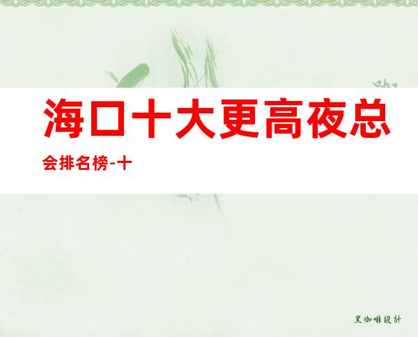 海口十大更高夜总会排名榜-十大商务KTV档次介绍