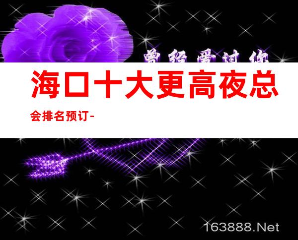 海口十大更高夜总会排名预订-高档夜总会商务首 选！