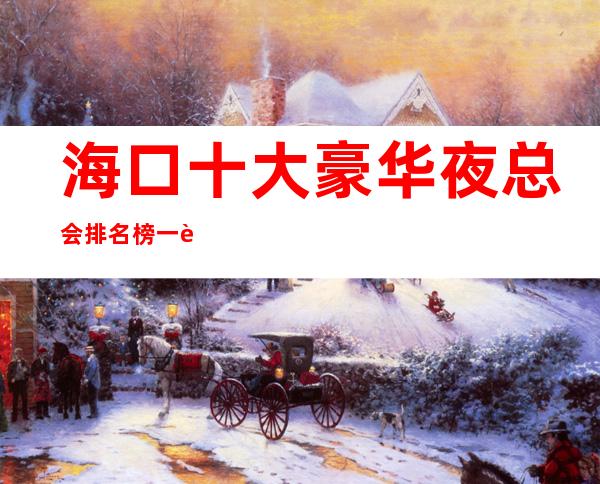 海口十大豪华夜总会排名榜一览 – 海口全海口商务KTV