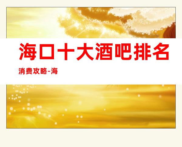 海口十大酒吧排名消费攻略-海口酒吧在线预定