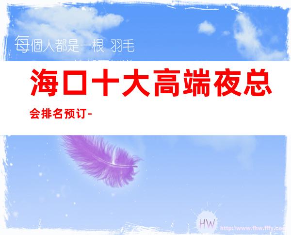 海口十大高端夜总会排名预订-高档夜总会商务首 选！