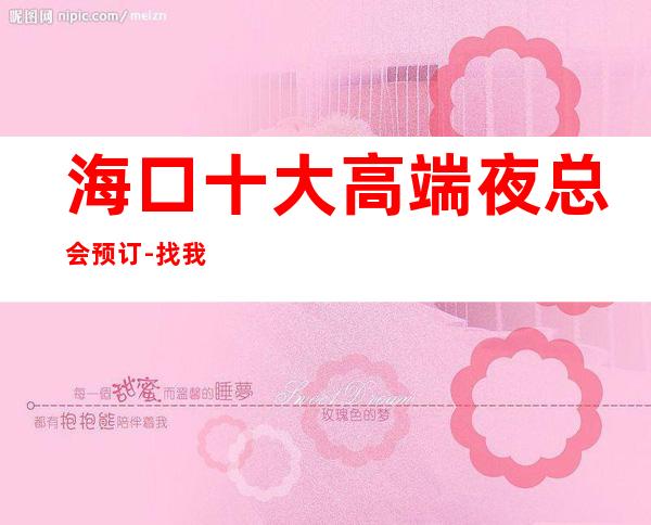 海口十大高端夜总会预订-找我订房靠谱优惠