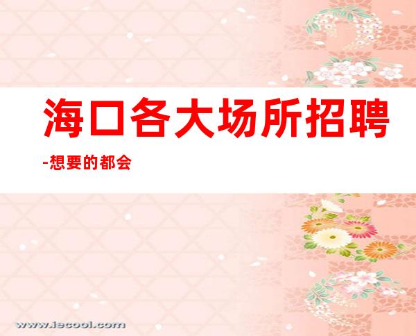 海口各大场所招聘-想要的都会有