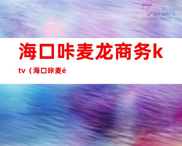 海口咔麦龙商务ktv（海口咔麦龙商务KTV）