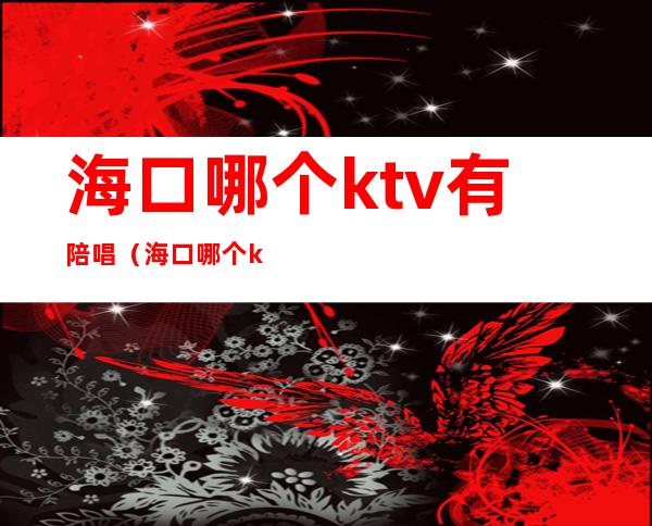 海口哪个ktv有陪唱(海口哪个ktv有陪唱的多少小费)