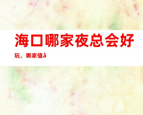 海口哪家夜总会好玩,哪家值得去一文为你介绍