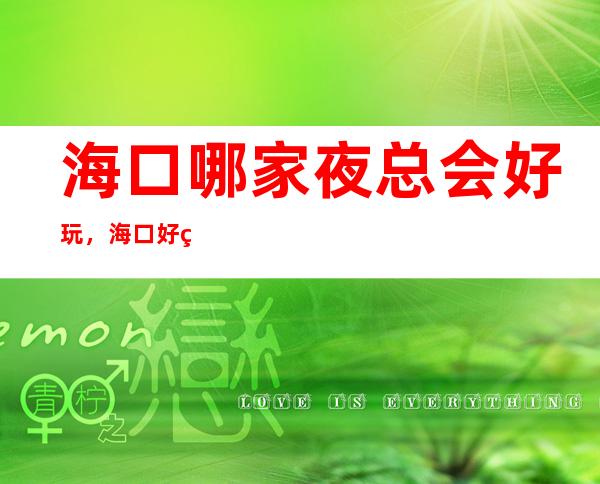 海口哪家夜总会好玩，海口好玩夜总会一文整理好