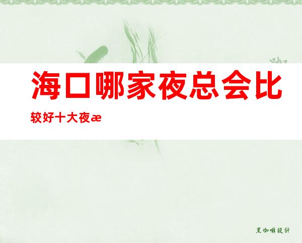 海口哪家夜总会比较好 十大夜总会包厢消费指南