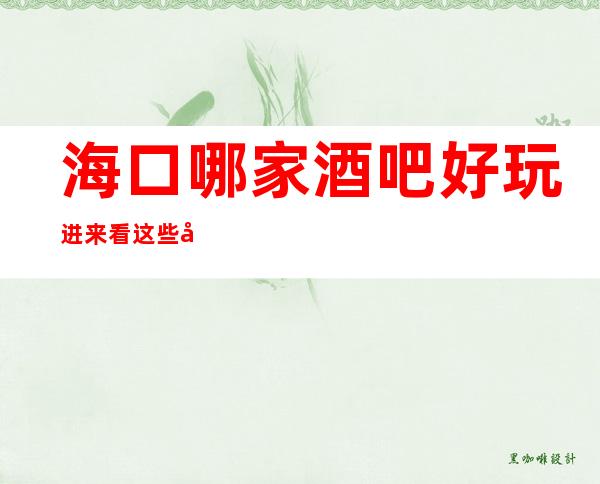 海口哪家酒吧好玩 进来看这些家打造的精彩酒吧生活