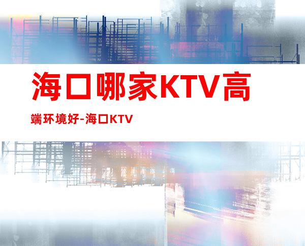 海口哪家KTV高端环境好-海口KTV预订信息 – 海口全海口商务KTV
