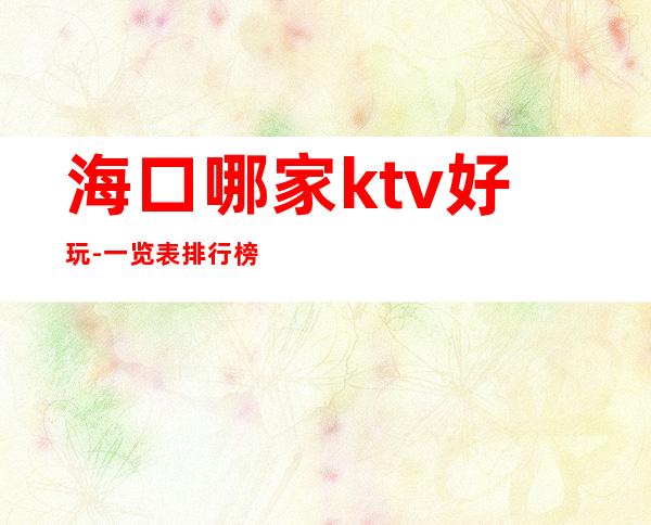 海口哪家ktv好玩-一览表排行榜 – 海口全海口商务KTV