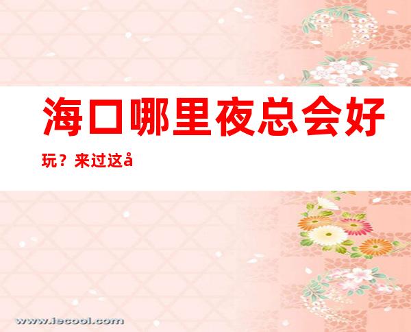 海口哪里夜总会好玩？来过这几家评价都非常高