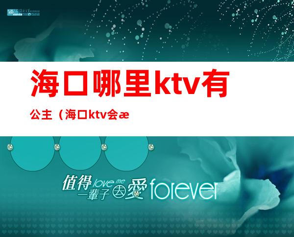 海口哪里ktv有公主(海口ktv会所招聘公主)