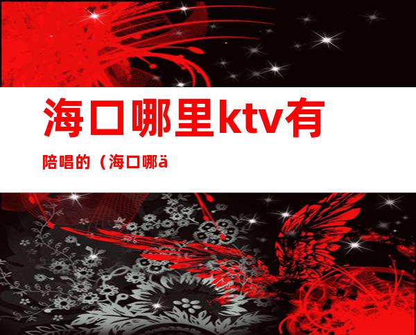 海口哪里ktv有陪唱的(海口哪些KTV有陪唱)