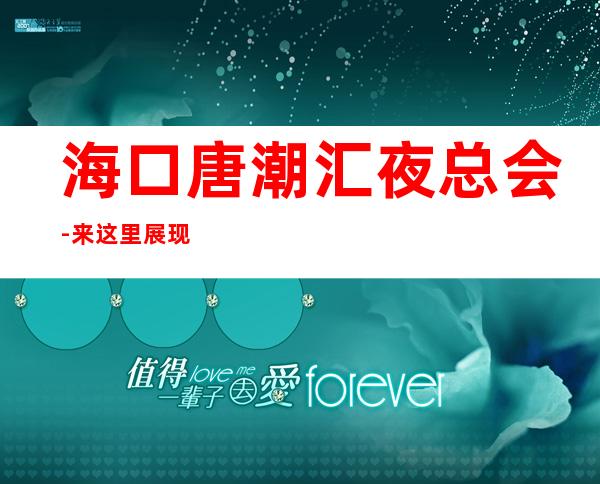 海口唐潮汇夜总会-来这里展现你的魅力，证明你的实力