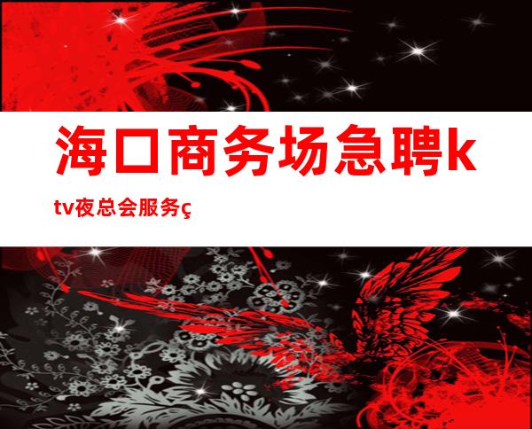 海口商务场急聘ktv夜总会服务生收入稳定起