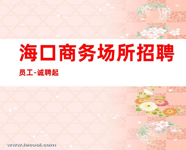海口商务场所招聘员工-诚聘起服务员不需要经验