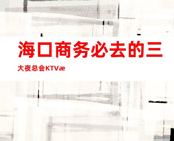 海口商务必去的三大夜总会KTV更高消费介绍预订