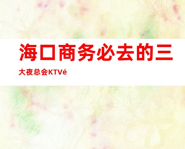 海口商务必去的三大夜总会KTV高端消费介绍预订