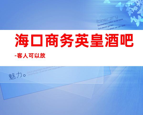 海口商务英皇酒吧-客人可以放心订购,我们不会有二次收费