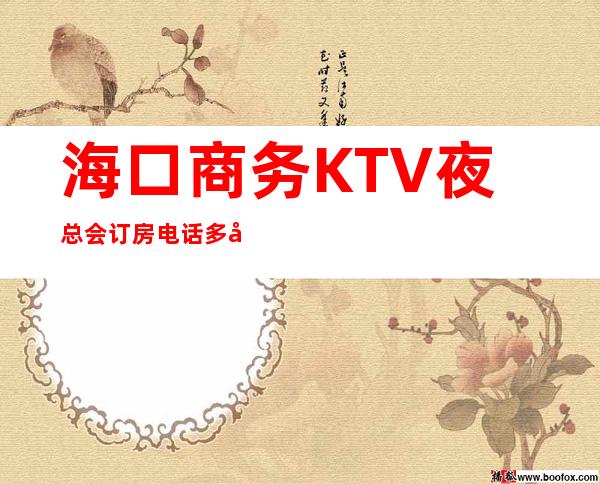 海口商务KTV夜总会订房电话多少?哪个更好玩 – 海口秀英商务KTV_重复