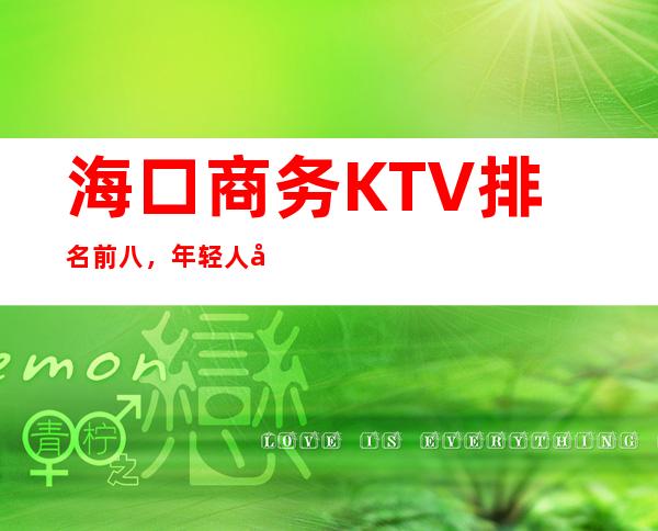 海口商务KTV排名前八，年轻人喜欢去的原因是什么？