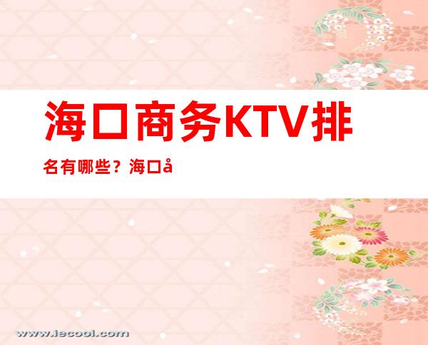海口商务KTV排名有哪些？海口好玩商务KTV哪家上排行榜了