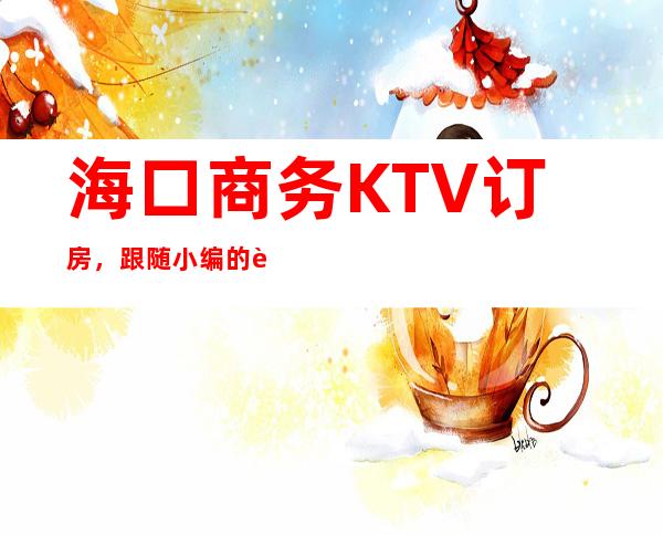 .海口商务KTV订房，跟随小编的脚步一起挖掘夜晚的别样满足