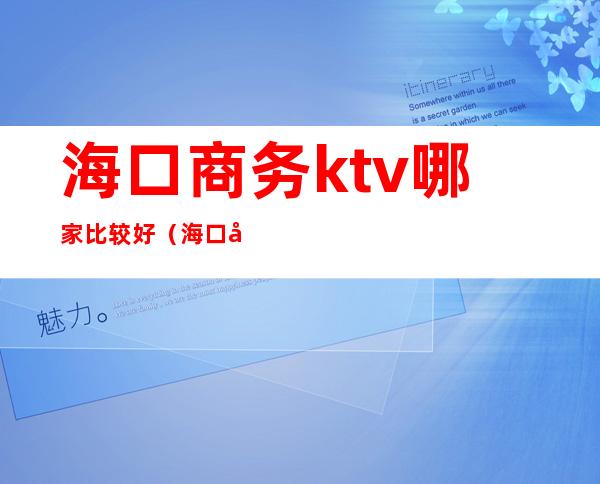 海口商务ktv哪家比较好（海口妹子最多的ktv,海口最好玩的ktv）