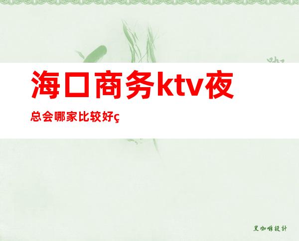 海口商务ktv夜总会哪家比较好玩？海口高档夜总会预订