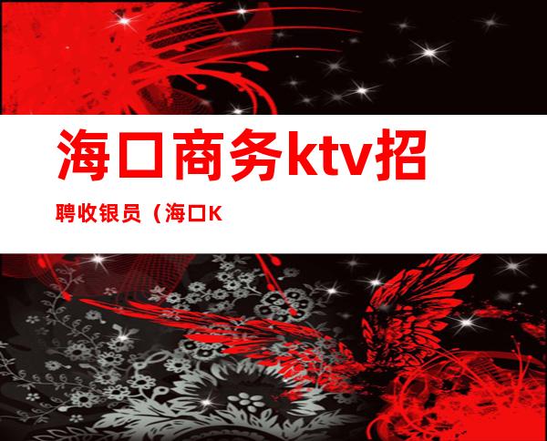 海口商务ktv招聘收银员(海口KTV招聘网)