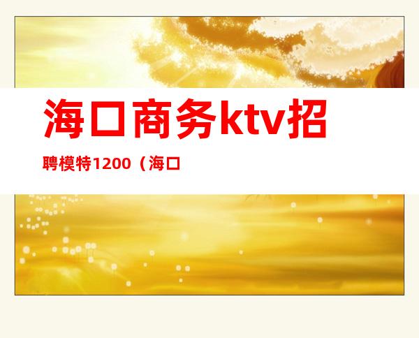 海口商务ktv招聘模特1200(海口KTV招聘网)