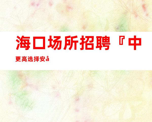 海口场所招聘『中更高选择安全赚』下班领