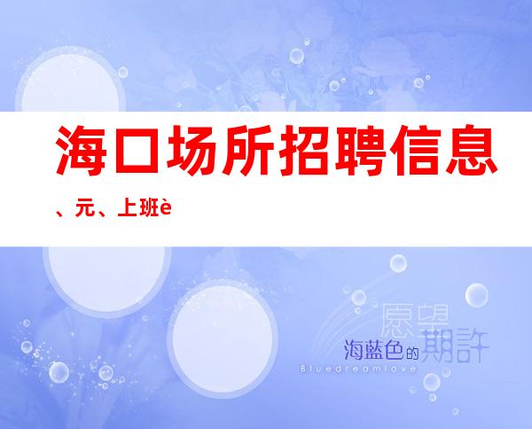 海口场所招聘信息 、 元、上班轻松