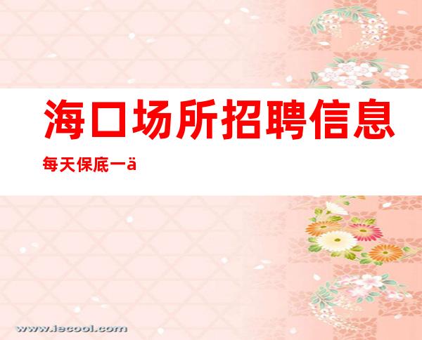 海口场所招聘信息 每天保底一个班 月薪多多
