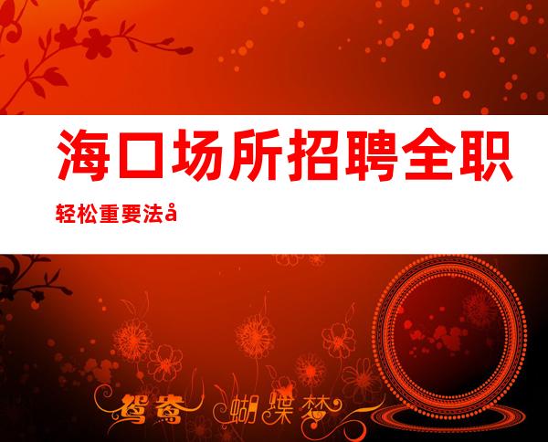 海口场所招聘 全职轻松重要法宝之一