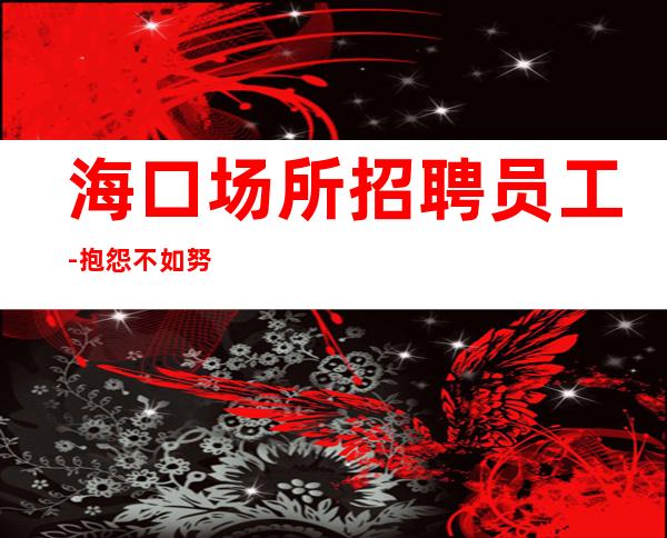 海口场所招聘员工-抱怨不如努力