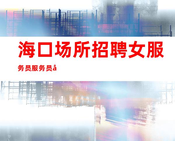 海口场所招聘女服务员服务员场【欢迎加入不要错过】
