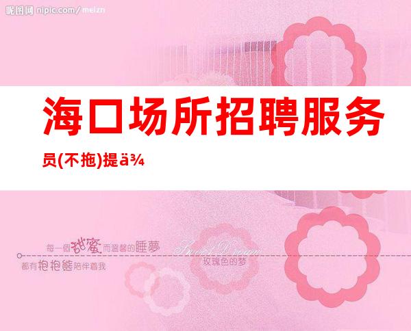 海口场所招聘服务员(不拖)提供住宿