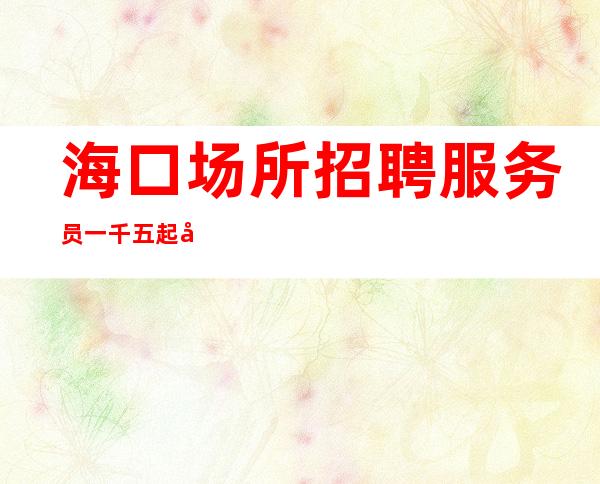 海口场所招聘服务员一千五起 免收任何入职费用
