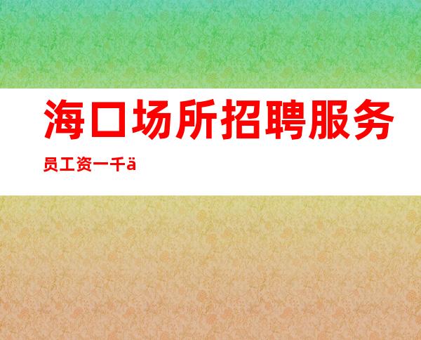 海口场所招聘服务员工资一千五起一天稳定两个班