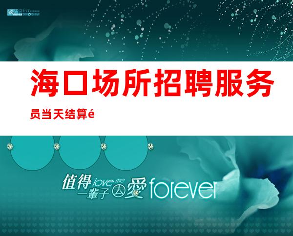 海口场所招聘服务员 当天结算量身定制路径