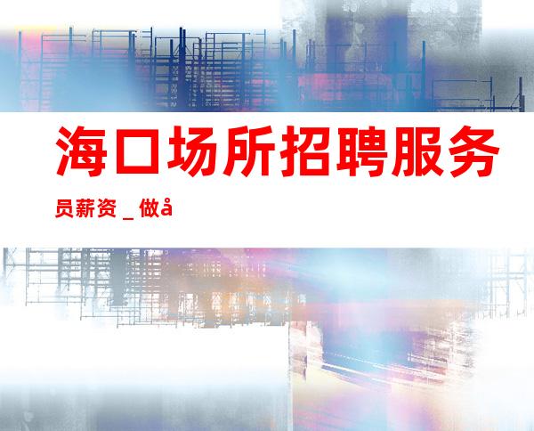 海口场所招聘服务员薪资_做夜总会拿高的技巧