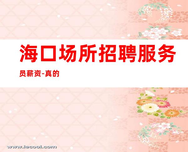 海口场所招聘服务员薪资-真的很舒适日赚一千起
