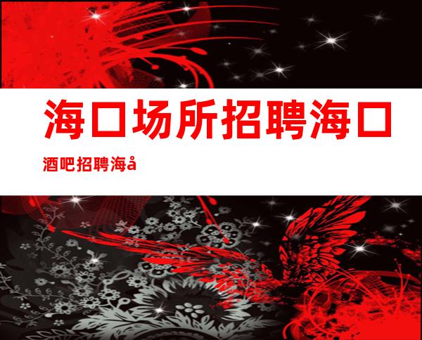 海口场所招聘海口酒吧招聘海口静吧招聘-海口花姐服务员团队