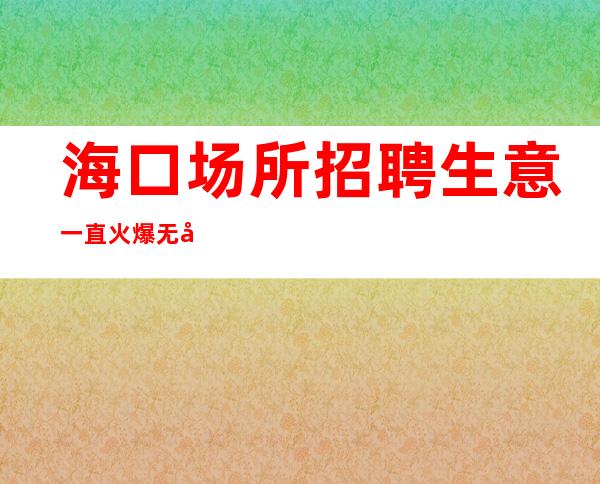 海口场所招聘生意一直火爆无公主病的