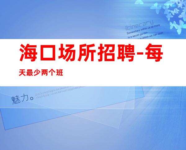 海口场所招聘-每天最少两个班